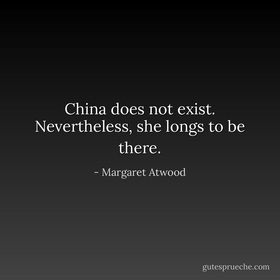 China does not exist. Nevertheless, she longs to be there. - Margaret Atwood