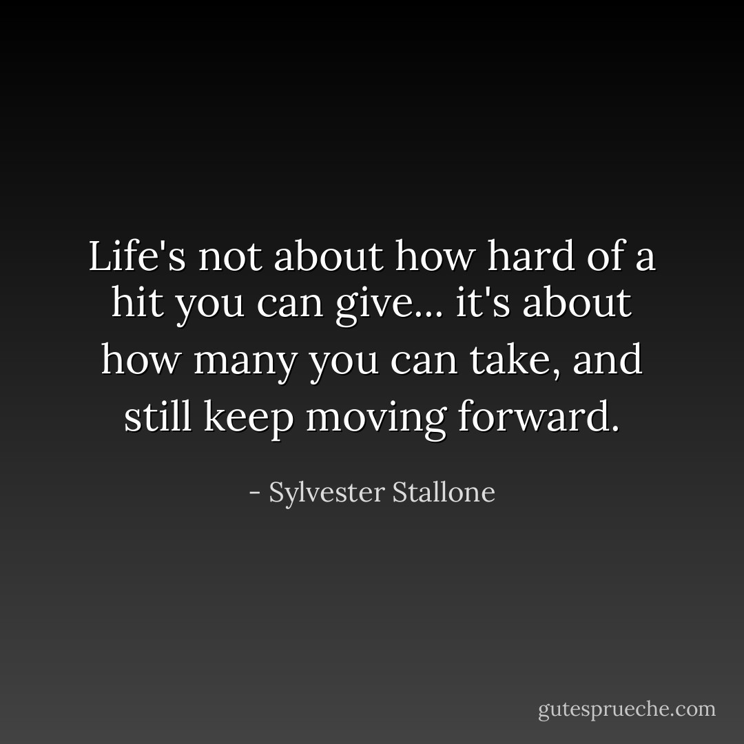 Life's not about how hard of a hit you can give... it's about how many you can take, and still keep moving forward. - Sylvester Stallone