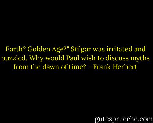 Earth? Golden Age?" Stilgar was irritated and puzzled. Why would Paul wish to discuss myths from the dawn of time? - Frank Herbert