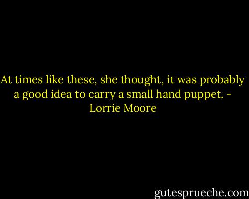 At times like these, she thought, it was probably a good idea to carry a small hand puppet. - Lorrie Moore