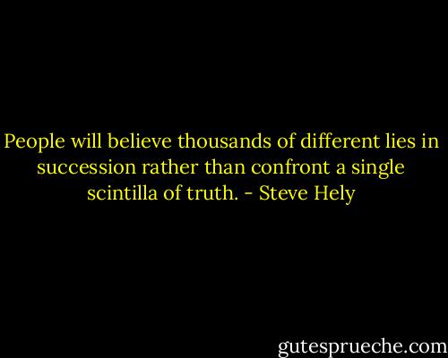 People will believe thousands of different lies in succession rather than confront a single scintilla of truth. - Steve Hely