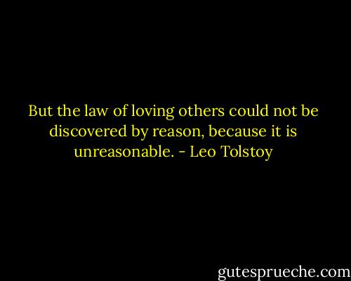 But the law of loving others could not be discovered by reason, because it is unreasonable. - Leo Tolstoy