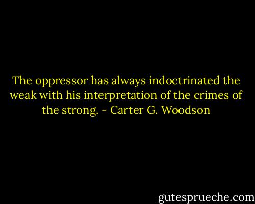 The oppressor has always indoctrinated the weak with his interpretation of the crimes of the strong. - Carter G. Woodson