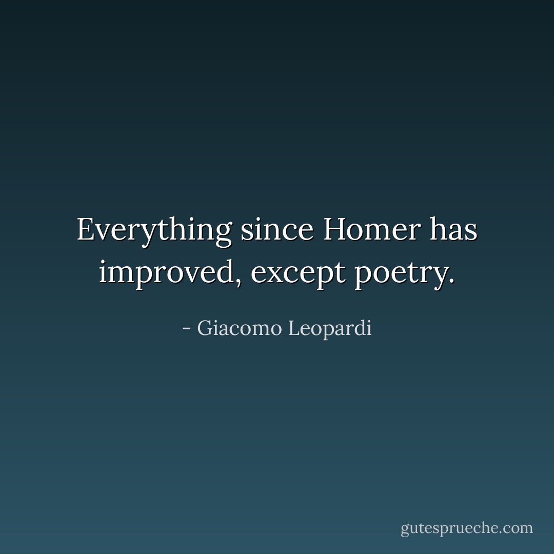 Everything since Homer has improved, except poetry. - Giacomo Leopardi