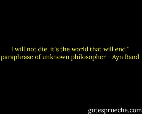 I will not die, it's the world that will end."<br />paraphrase of unknown philosopher - Ayn Rand
