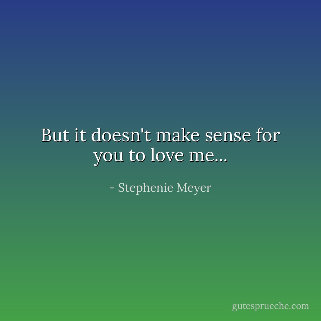 But it doesn't make sense for you to love me... - Stephenie Meyer