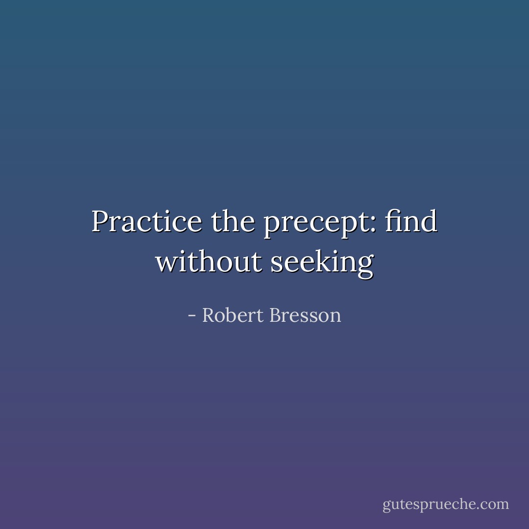 Practice the precept: find without seeking - Robert Bresson