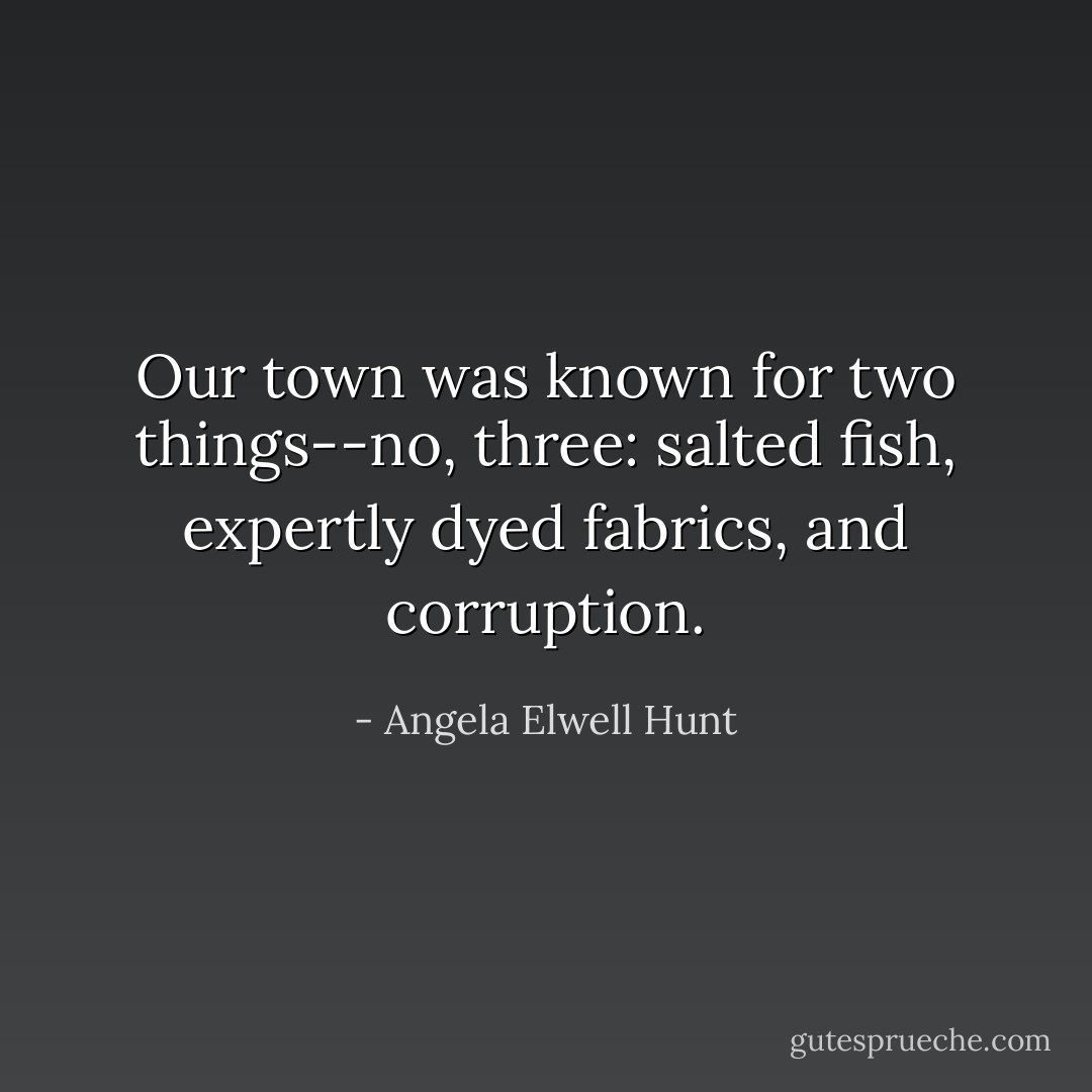 Our town was known for two things--no, three: salted fish, expertly dyed fabrics, and corruption. - Angela Elwell Hunt