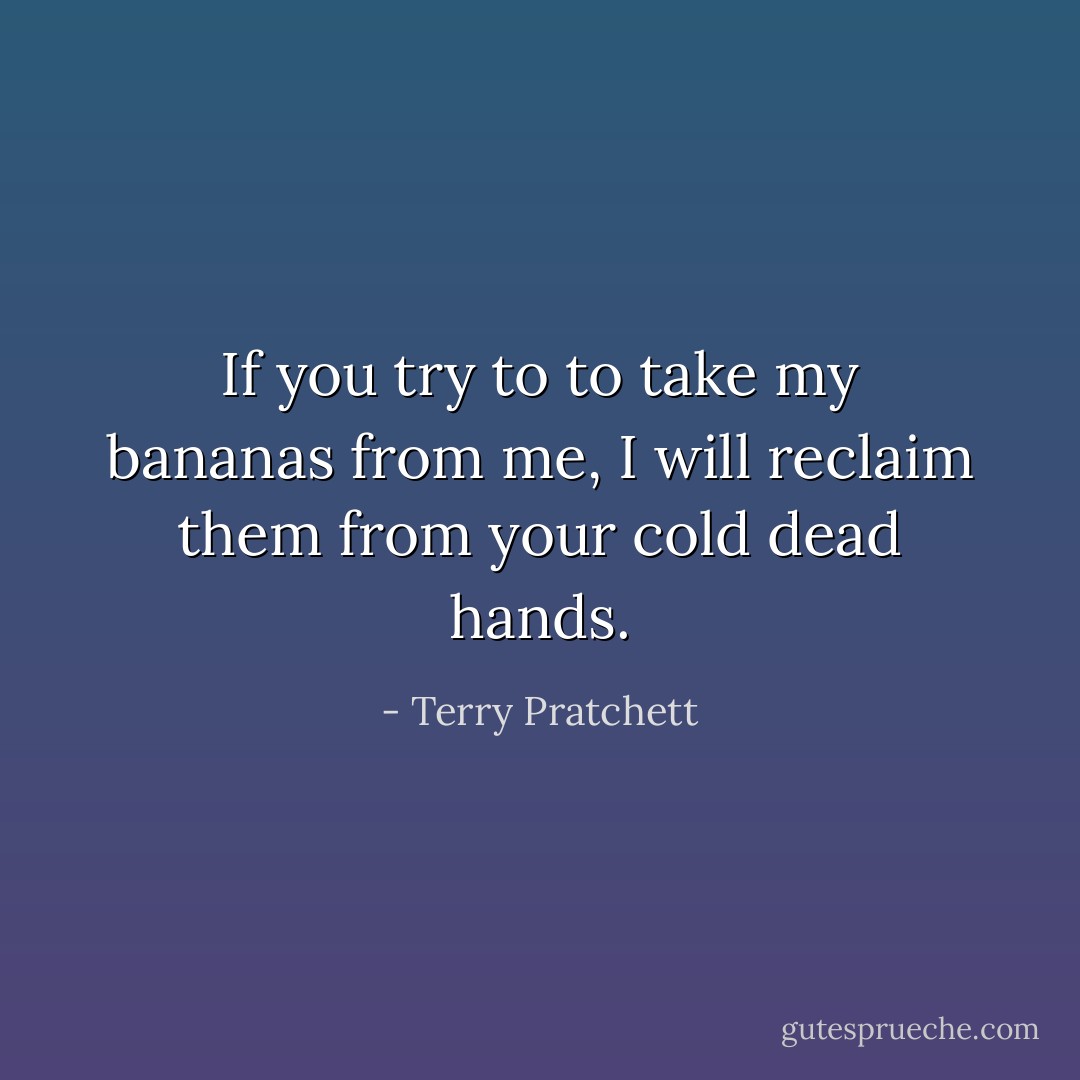 If you try to to take my bananas from me, I will reclaim them from your cold dead hands. - Terry Pratchett