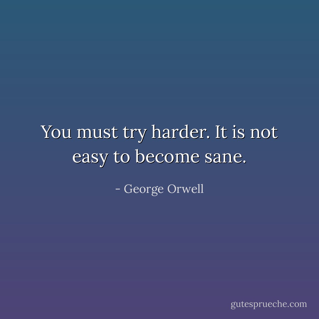 You must try harder. It is not easy to become sane. - George Orwell