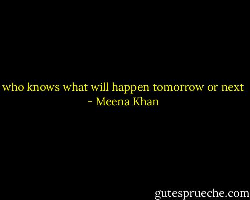 who knows what will happen tomorrow or next - Meena Khan