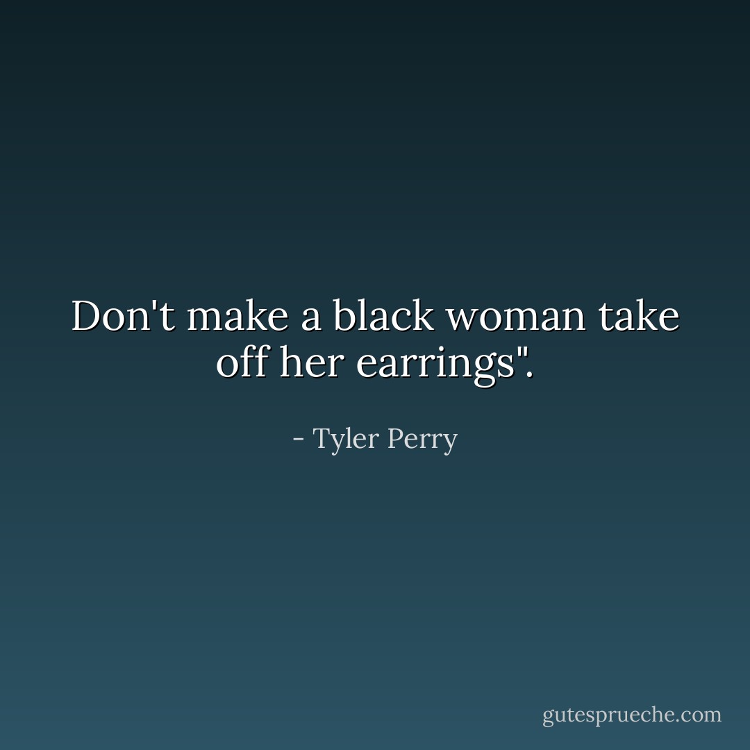 Don't make a black woman take off her earrings". - Tyler Perry