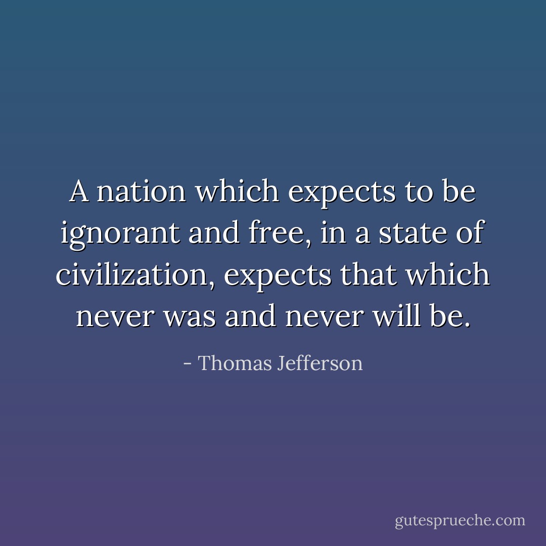 A nation which expects to be ignorant and free, in a state of civilization, expects that which never was and never will be. - Thomas Jefferson