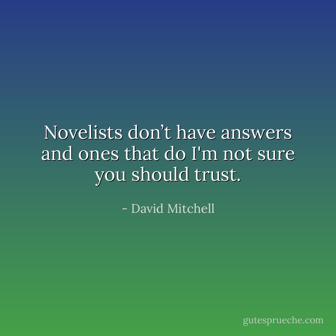 Novelists don’t have answers and ones that do I'm not sure you should trust. - David Mitchell