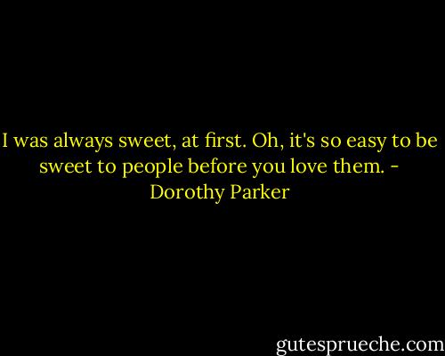 I was always sweet, at first. Oh, it's so easy to be sweet to people before you love them. - Dorothy Parker