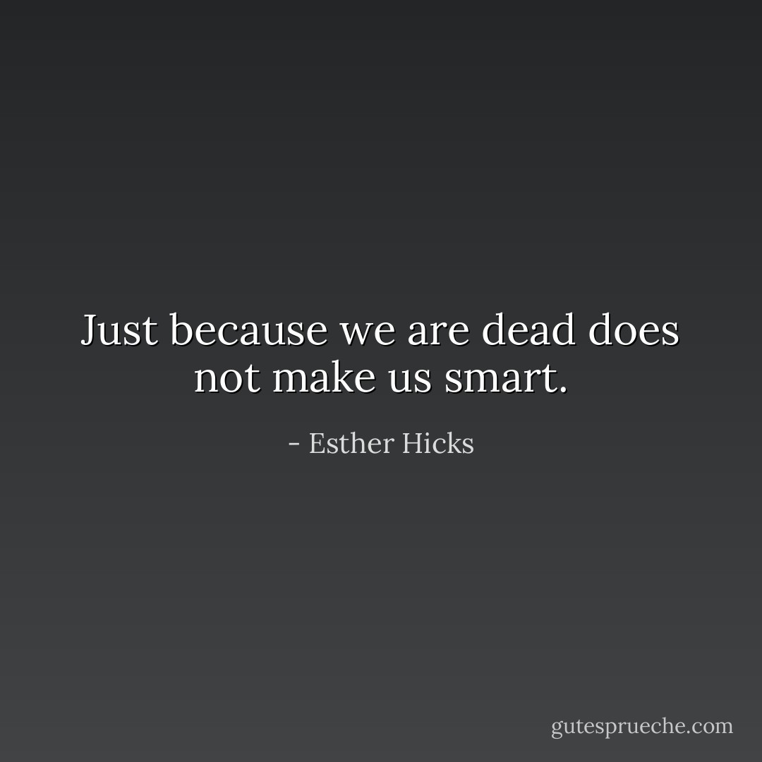 Just because we are dead does not make us smart. - Esther Hicks