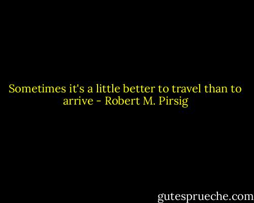 Sometimes it's a little better to travel than to arrive - Robert M. Pirsig