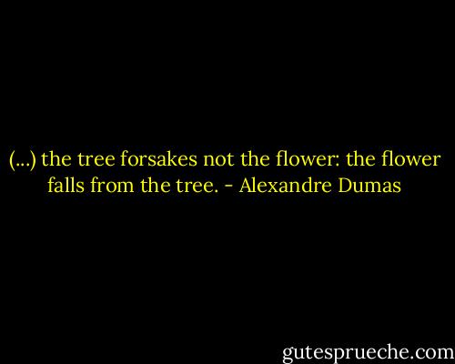 (...) the tree forsakes not the flower: the flower falls from the tree. - Alexandre Dumas