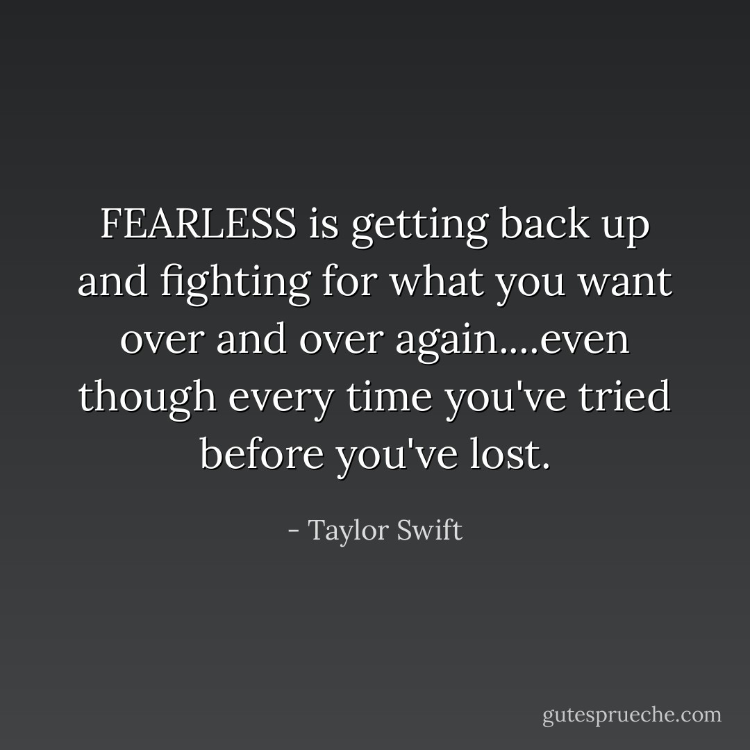 FEARLESS is getting back up and fighting for what you want over and over again....even though every time you've tried before you've lost. - Taylor Swift