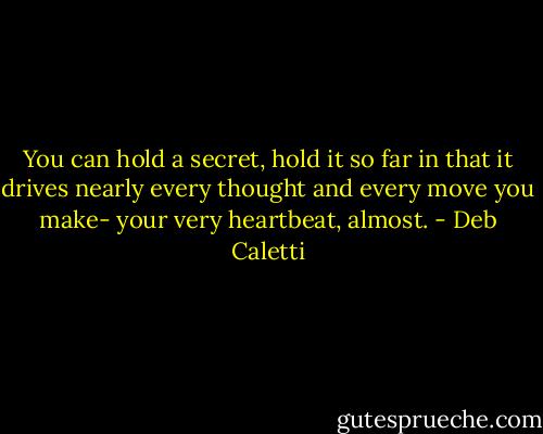 You can hold a secret, hold it so far in that it drives nearly every thought and every move you make- your very heartbeat, almost. - Deb Caletti