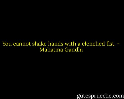 You cannot shake hands with a clenched fist. - Mahatma Gandhi