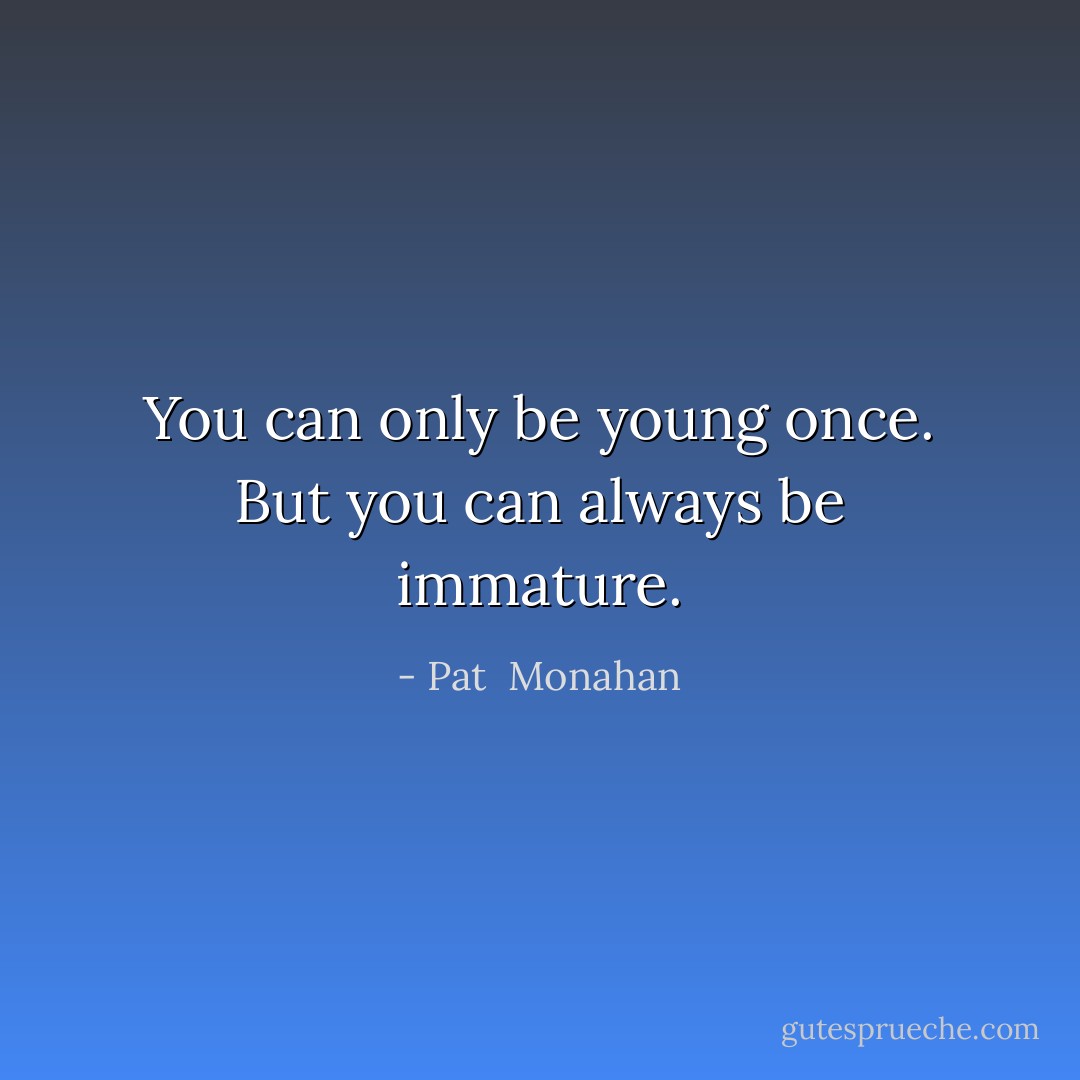 You can only be young once. But you can always be immature. - Pat  Monahan