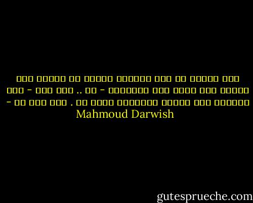 هذا البحر لي<br />هذا الهواء الرطب لي<br />واسمي وان أخطأت لفظ اسمي على التابوت - لي ..<br />أما أنا - وقد امتلات بكل أسباب الرحييل<br />فلست لي .<br />أنا لست لي - Mahmoud Darwish