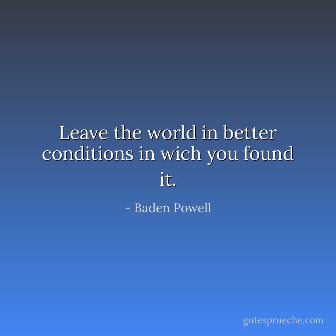Leave the world in better conditions in wich you found it. - Baden Powell