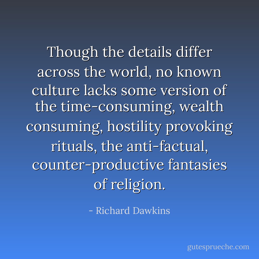 Though the details differ across the world, no known culture lacks some version of the time-consuming, wealth consuming, hostility provoking rituals, the anti-factual, counter-productive fantasies of religion. - Richard Dawkins