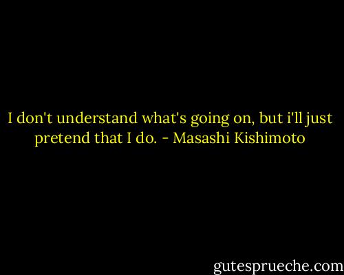 I don't understand what's going on, but i'll just pretend that I do. - Masashi Kishimoto