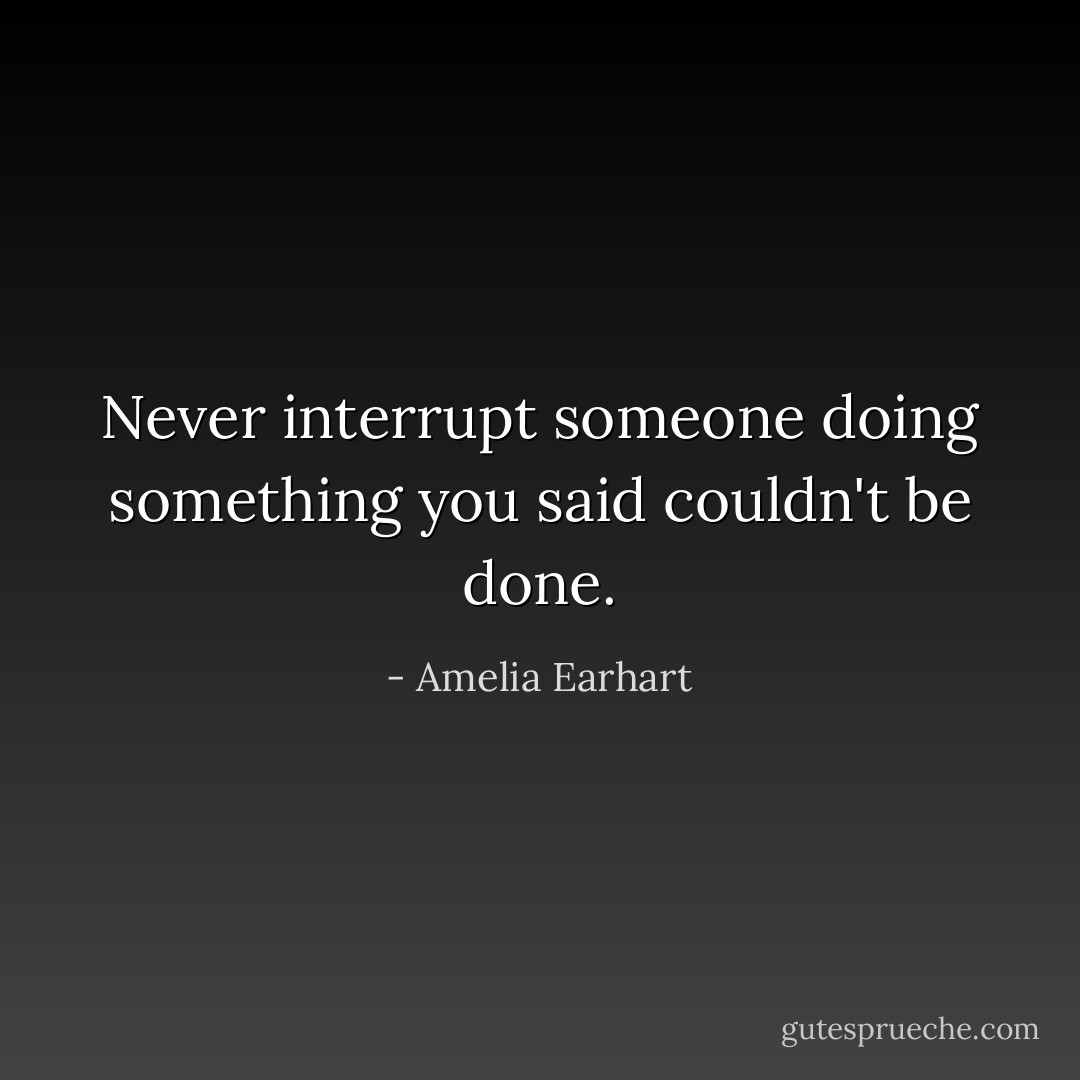 Never interrupt someone doing something you said couldn't be done. - Amelia Earhart