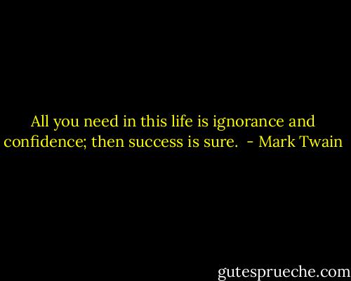 All you need in this life is ignorance and confidence; then success is sure.  - Mark Twain