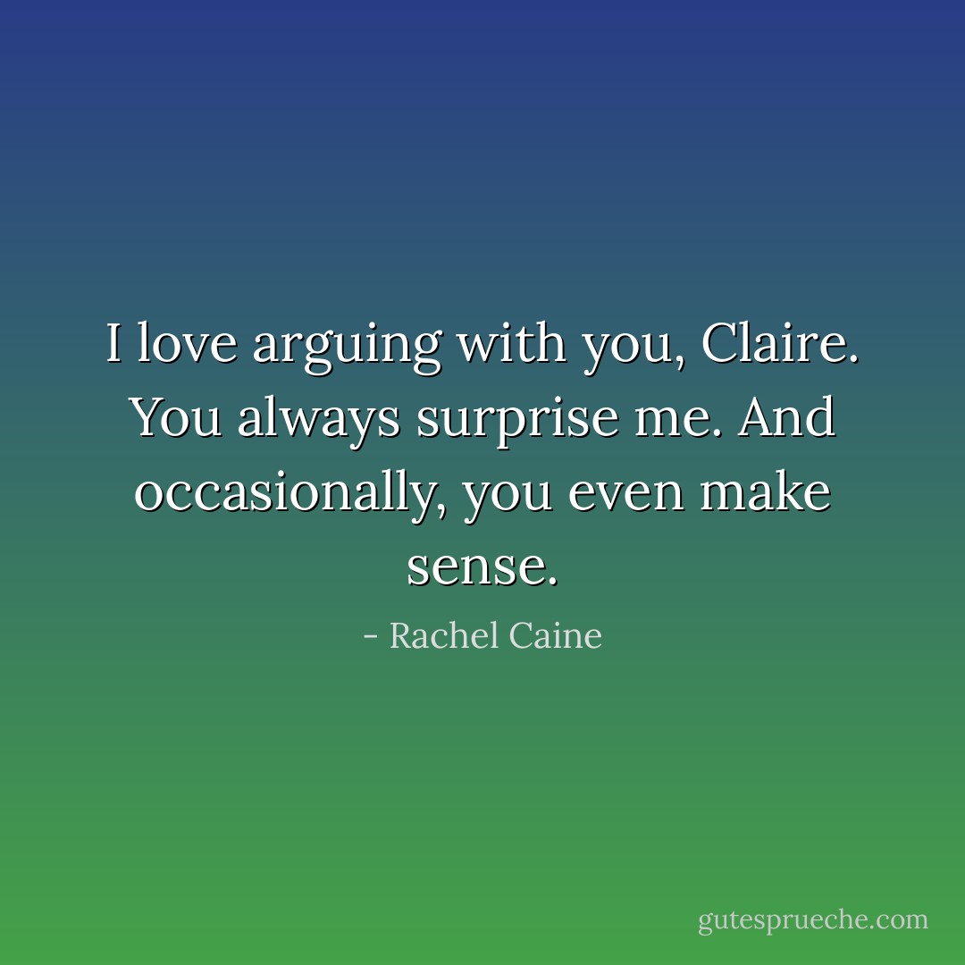 I love arguing with you, Claire. You always surprise me. And occasionally, you even make sense. - Rachel Caine