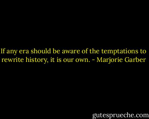 If any era should be aware of the temptations to rewrite history, it is our own. - Marjorie Garber