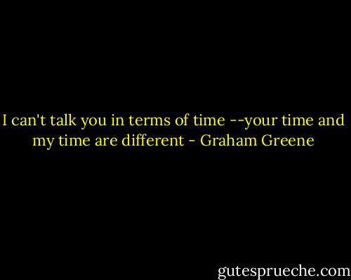 I can't talk you in terms of time --your time and my time are different - Graham Greene