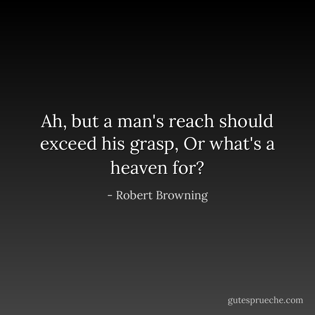 Ah, but a man's reach should exceed his grasp,<br />Or what's a heaven for? - Robert Browning