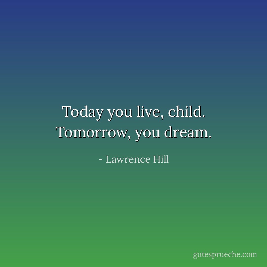 Today you live, child. Tomorrow, you dream. - Lawrence Hill
