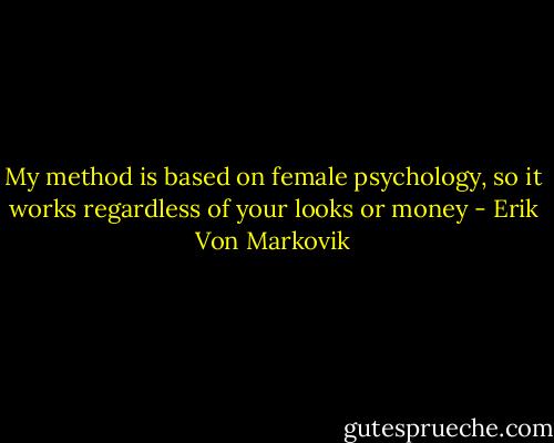 My method is based on female psychology, so it works regardless of your looks or money - Erik Von Markovik