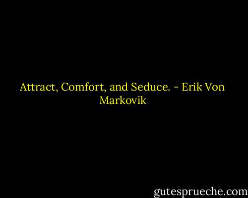 Attract, Comfort, and Seduce. - Erik Von Markovik