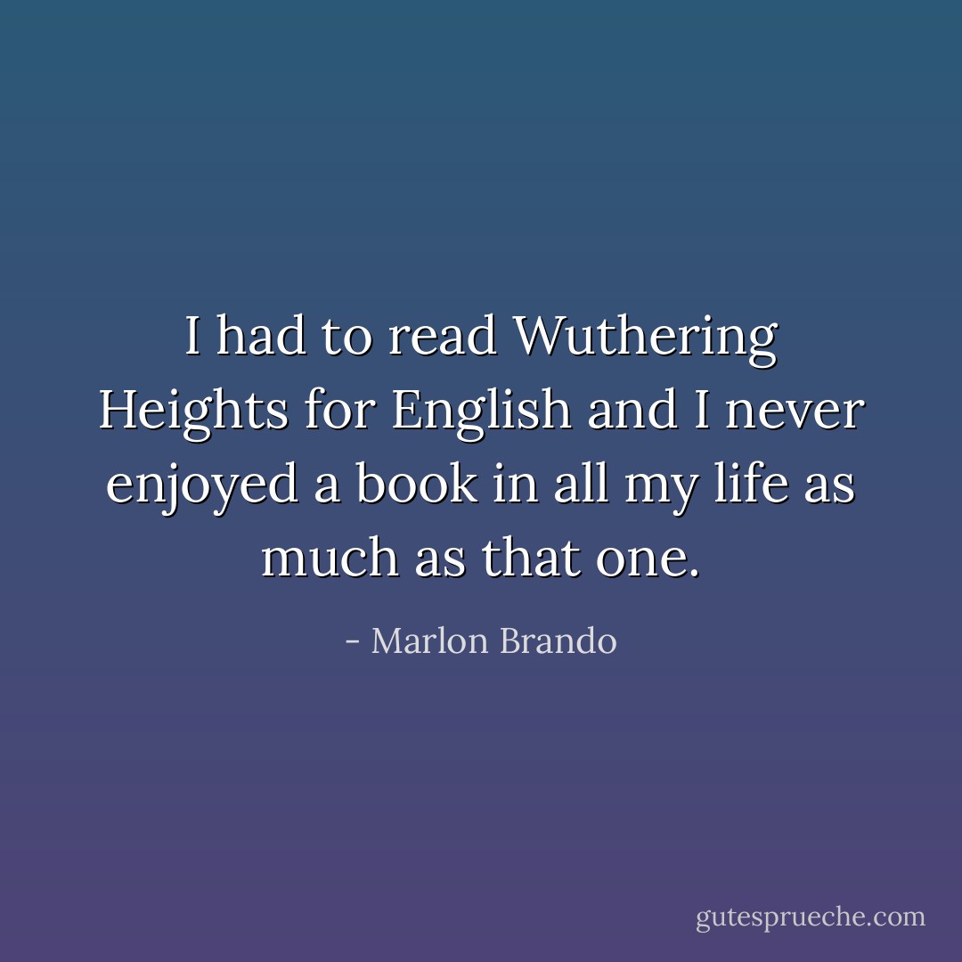 I had to read Wuthering Heights for English and I never enjoyed a book in all my life as much as that one. - Marlon Brando