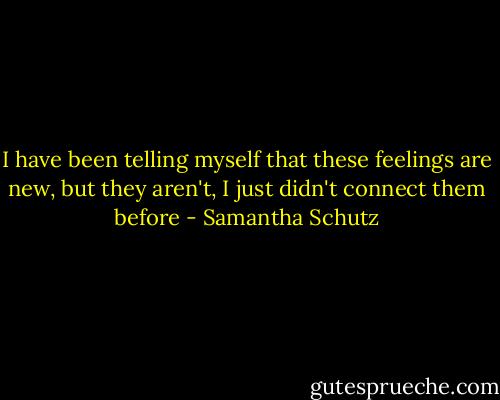 I have been telling myself<br />that these feelings are new,<br />but they aren't,<br />I just didn't connect them before - Samantha Schutz
