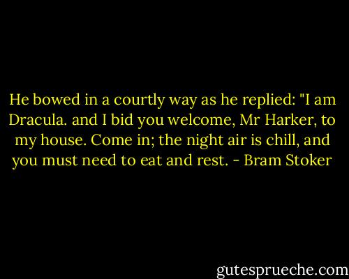 He bowed in a courtly way as he replied: "I am Dracula. and I bid you welcome, Mr Harker, to my house. Come in; the night air is chill, and you must need to eat and rest. - Bram Stoker