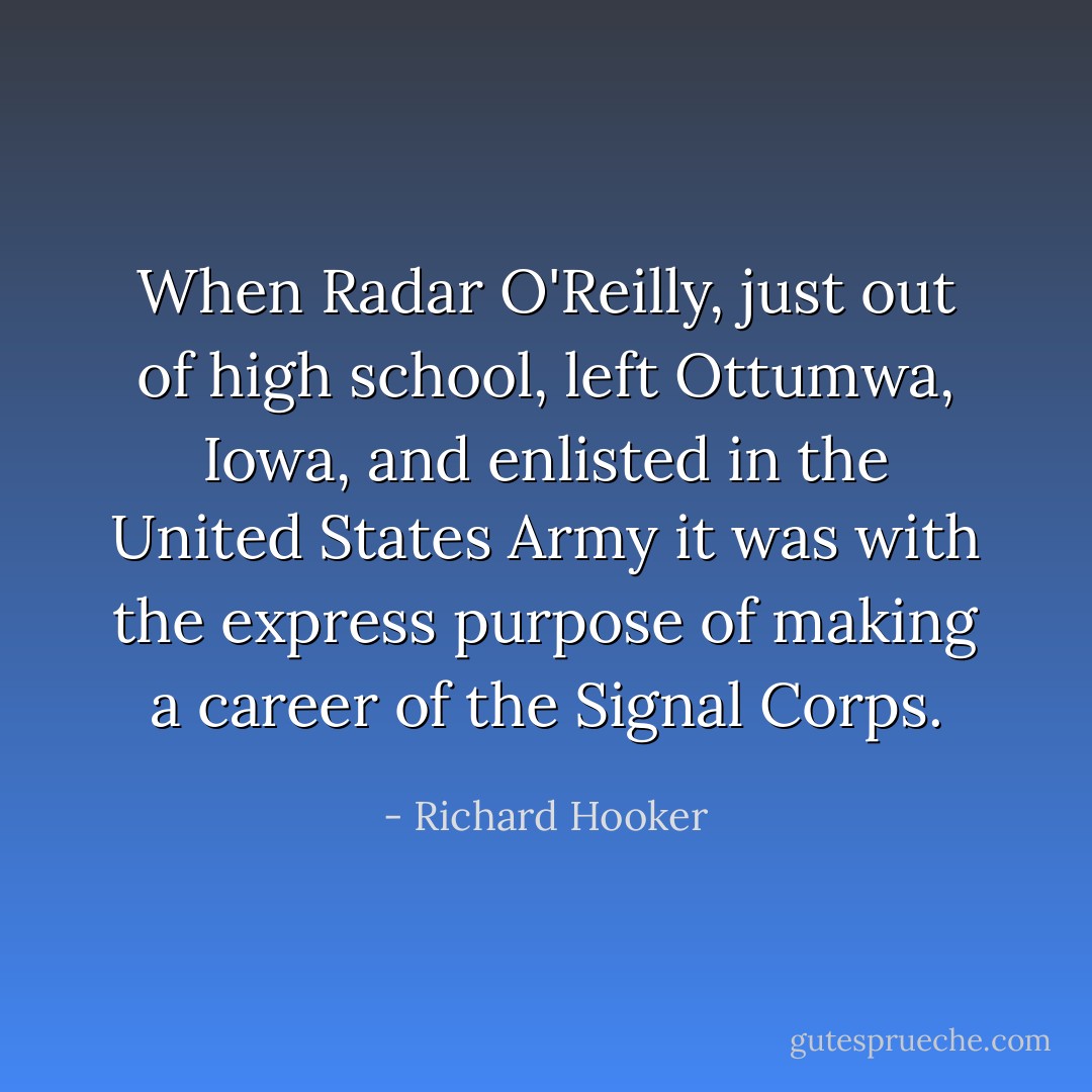 When Radar O'Reilly, just out of high school, left Ottumwa, Iowa, and enlisted in the United States Army it was with the express purpose of making a career of the Signal Corps. - Richard Hooker