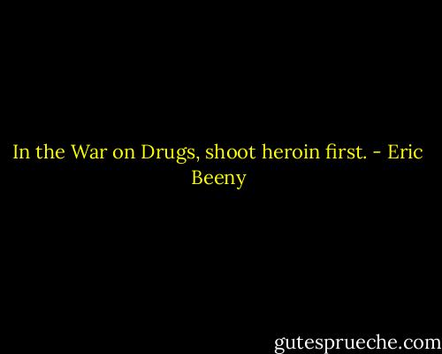 In the War on Drugs, shoot heroin first. - Eric Beeny