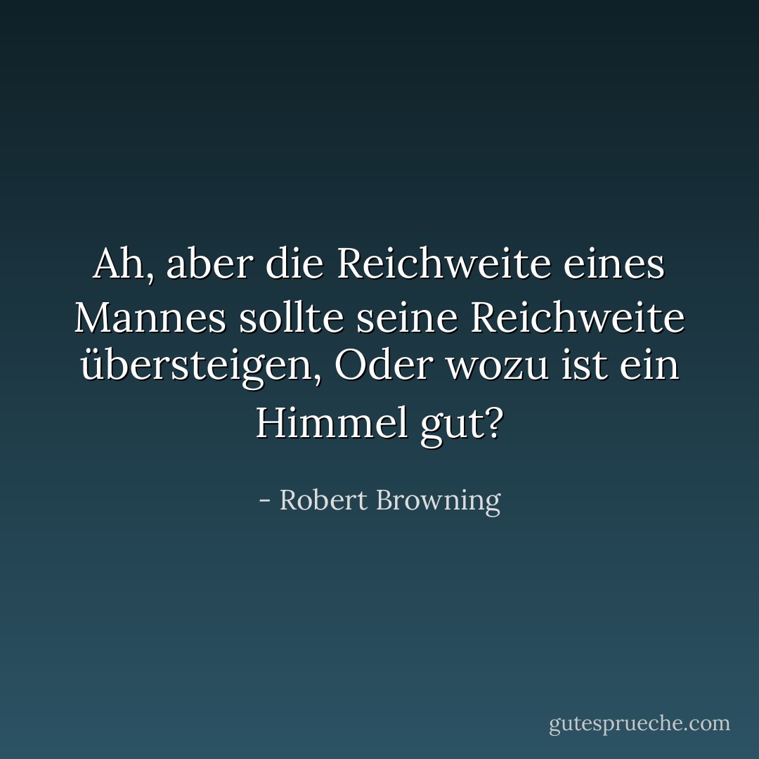 Ah, aber die Reichweite eines Mannes sollte seine Reichweite übersteigen,<br />Oder wozu ist ein Himmel gut? - Robert Browning<