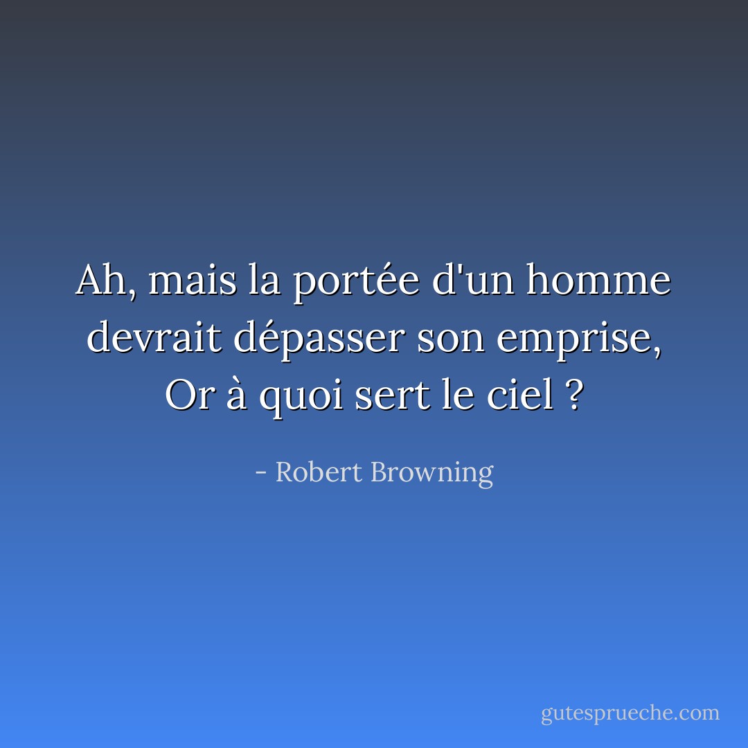 Ah, mais la portée d'un homme devrait dépasser son emprise,<br />Or à quoi sert le ciel ? - Robert Browning