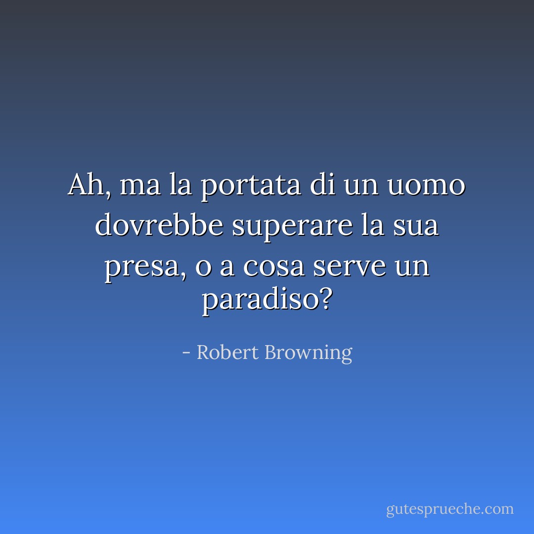 Ah, ma la portata di un uomo dovrebbe superare la sua presa,<br />o a cosa serve un paradiso? - Robert Browning