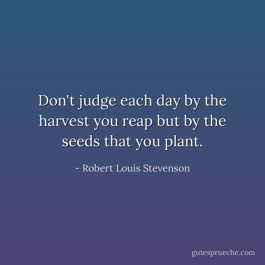 Don't judge each day by the harvest you reap but by the seeds that you plant. - Robert Louis Stevenson