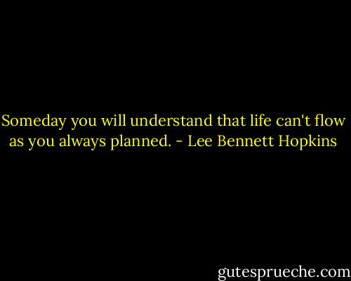 Someday<br />you will understand<br />that life can't flow<br />as you always planned. - Lee Bennett Hopkins