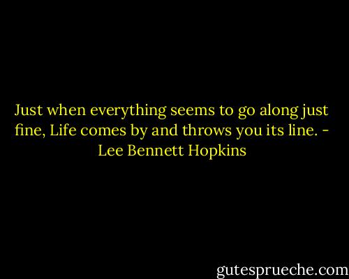 Just when everything seems to go along just fine, Life comes by and throws you its line. - Lee Bennett Hopkins